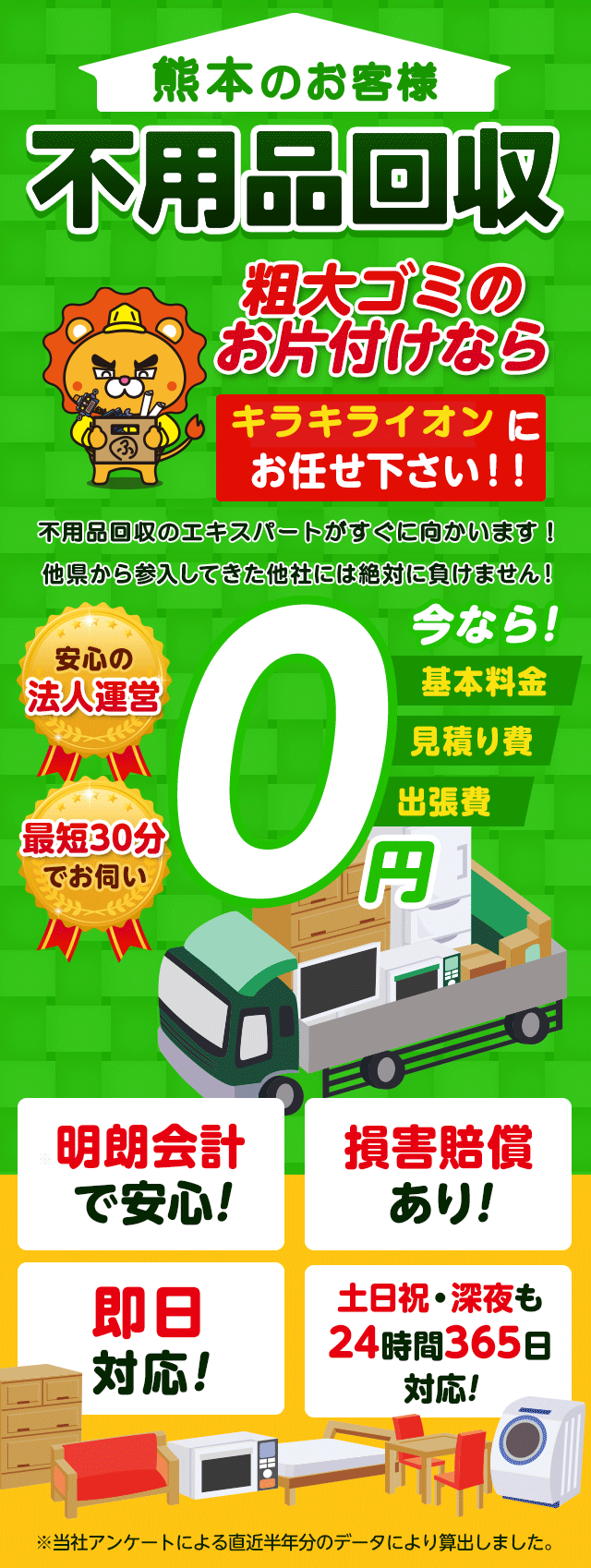 熊本のお客様は不用品回収のキラキライオン熊本にお任せ下さい！粗大ごみのお片付けもお任せ下さい。不用品回収のエキスパートたちが最短30分でお伺いいたします！他の県から参入してきた他社様には絶対に負けません！安心の法人運営で今なら基本料金・見積もり費・出張費が無料！！明朗会計で安心・損害賠償・即日対応・土日祝・深夜・24時間365日対応